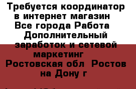 Требуется координатор в интернет-магазин - Все города Работа » Дополнительный заработок и сетевой маркетинг   . Ростовская обл.,Ростов-на-Дону г.